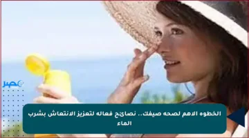 الخطوة الأهم لصحة صيفك.. نصائح فعالة لتعزيز الانتعاش بشرب الماء